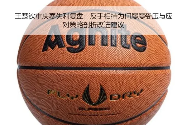 王楚钦重庆赛失利复盘：反手相持为何屡屡受压与应对策略剖析改进建议