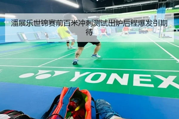 潘展乐世锦赛前百米冲刺测试出炉后程爆发引期待